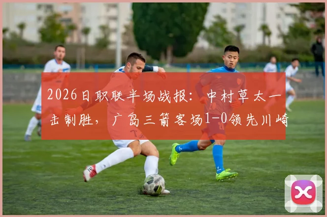 2026日职联半场战报:中村草太一击制胜,广岛三箭客场1-0领先川崎前锋