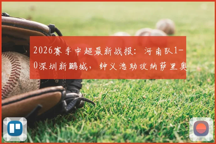 2026赛季中超最新战报:河南队1-0深圳新鹏城,钟义浩助攻纳萨里奥关键进球致胜,全场赛况回顾与深度分析