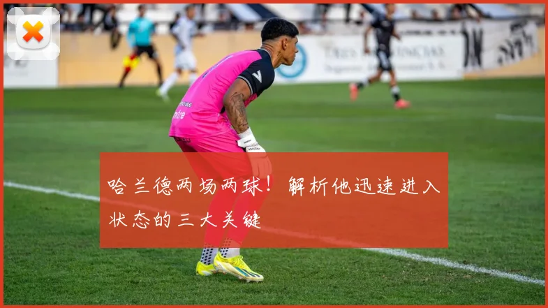 哈兰德两场两球！解析他迅速进入状态的三大关键