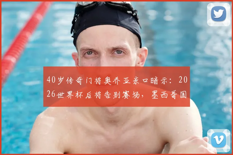 40岁传奇门将奥乔亚亲口暗示：2026世界杯后将告别赛场，墨西哥国门时代将落幕