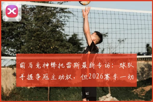 前马竞神锋托雷斯最新专访:球队手握争冠主动权,但2026赛季一切仍未结束