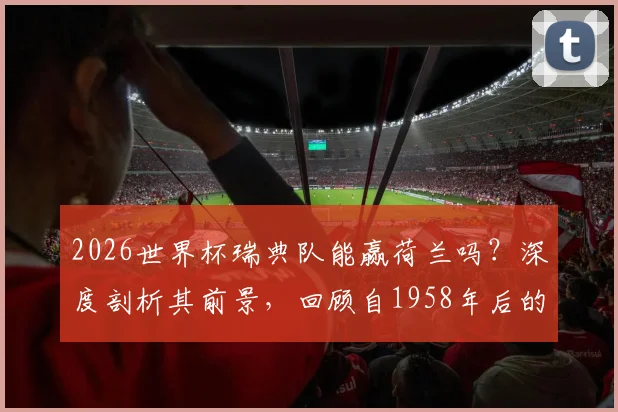 2026世界杯瑞典队能赢荷兰吗?深度剖析其前景,回顾自1958年后的最佳开局连胜纪录