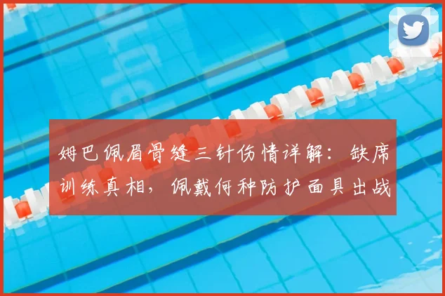 姆巴佩眉骨缝三针伤情详解：缺席训练真相，佩戴何种防护面具出战2026欧冠对阵拜仁？