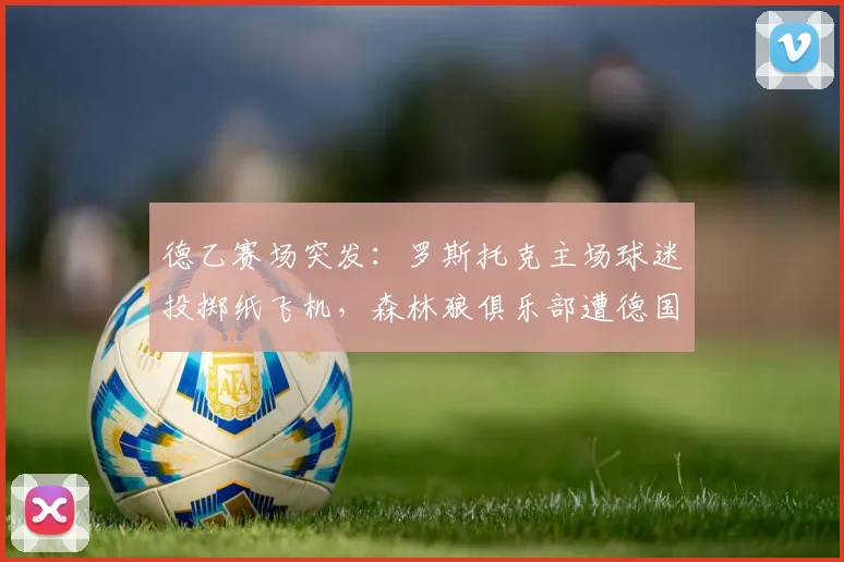 德乙赛场突发：罗斯托克主场球迷投掷纸飞机，森林狼俱乐部遭德国足协重罚1.5万欧元，2026赛季纪律处罚案例分析