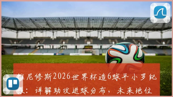 维尼修斯2026世界杯造6球平小罗纪录：详解助攻进球分布，未来地位引热议