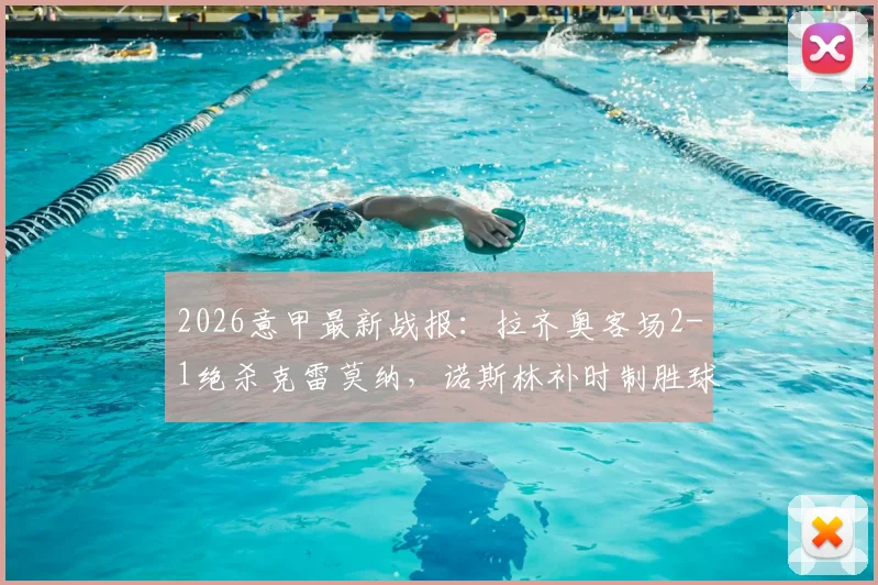 2026意甲最新战报：拉齐奥客场2-1绝杀克雷莫纳，诺斯林补时制胜球全记录，附全场录像回放链接