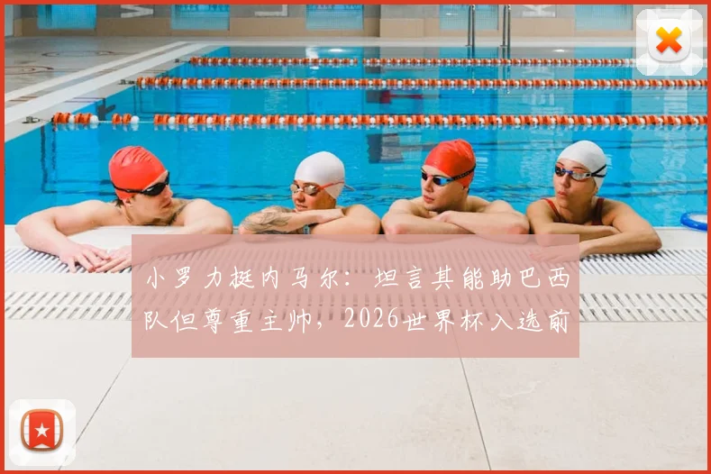 小罗力挺内马尔：坦言其能助巴西队但尊重主帅，2026世界杯入选前景深度剖析