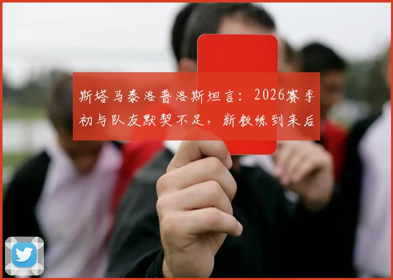 斯塔马泰洛普洛斯坦言:2026赛季初与队友默契不足,新教练到来后团队配合显著改善