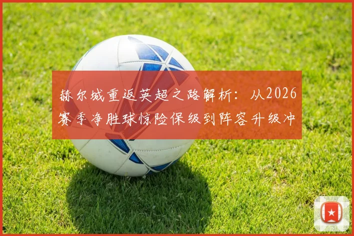 赫尔城重返英超之路解析：从2026赛季净胜球惊险保级到阵容升级冲超成功
