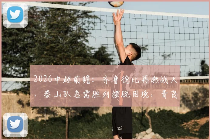 2026中超前瞻：齐鲁德比再燃战火，泰山队急需胜利摆脱困境，青岛西海岸能否终结五轮不胜尴尬？