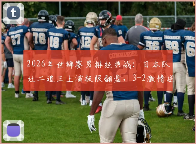 2026年世锦赛男排经典战：日本队让二追三上演极限翻盘，3-2激情逆转巴西队全纪实