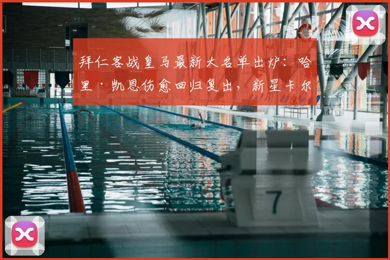 拜仁客战皇马最新大名单出炉：哈里·凯恩伤愈回归复出，新星卡尔入选完整名单前瞻