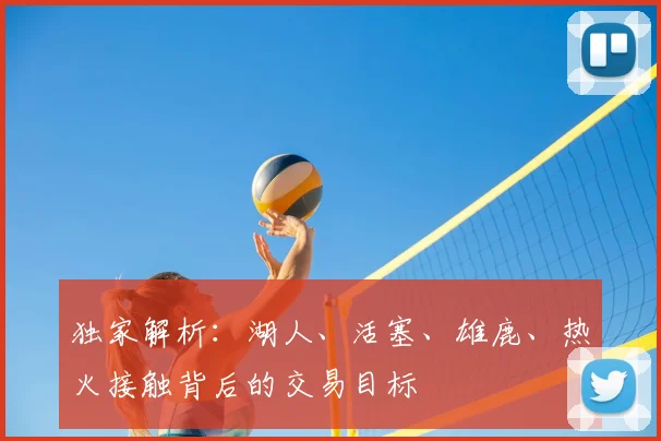 独家解析：湖人、活塞、雄鹿、热火接触背后的交易目标