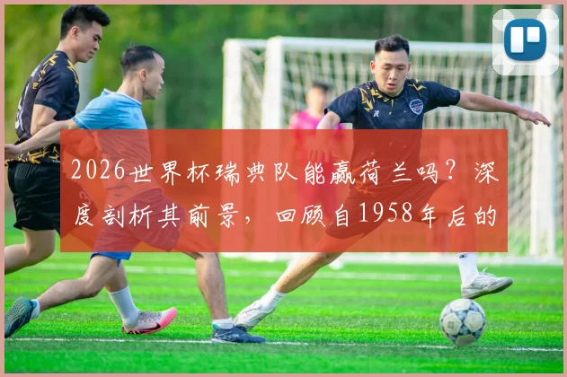 2026世界杯瑞典队能赢荷兰吗？深度剖析其前景，回顾自1958年后的最佳开局连胜纪录