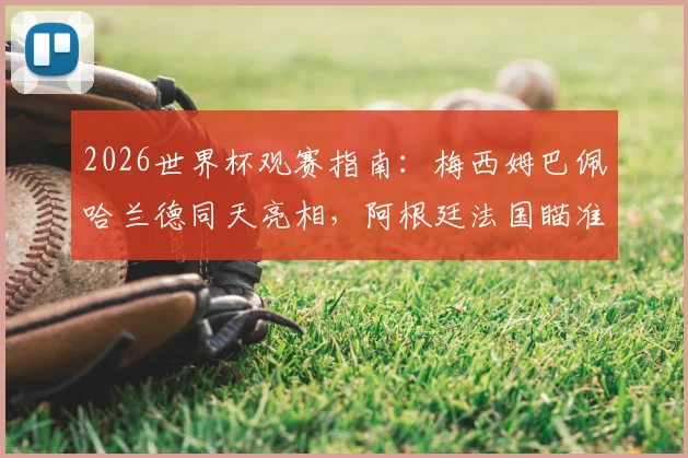 2026世界杯观赛指南：梅西姆巴佩哈兰德同天亮相，阿根廷法国瞄准连胜提前突围，附小组出线形势深度解读