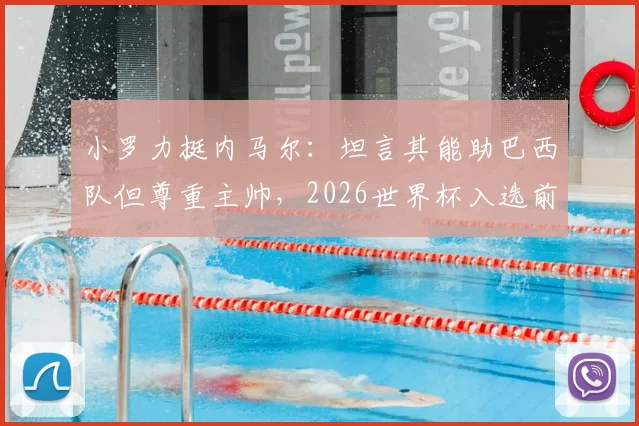 小罗力挺内马尔:坦言其能助巴西队但尊重主帅,2026世界杯入选前景深度剖析
