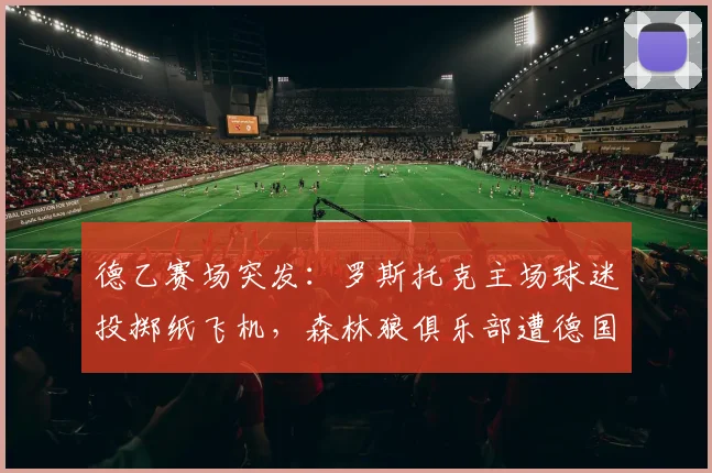 德乙赛场突发：罗斯托克主场球迷投掷纸飞机，森林狼俱乐部遭德国足协重罚1.5万欧元，2026赛季纪律处罚案例分析