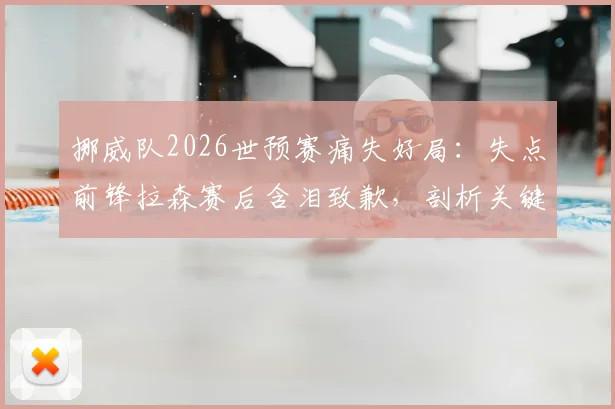 挪威队2026世预赛痛失好局：失点前锋拉森赛后含泪致歉，剖析关键球背后的压力与救赎