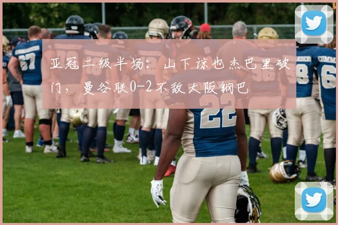 亚冠二级半场：山下谅也杰巴里破门，曼谷联0-2不敌大阪钢巴