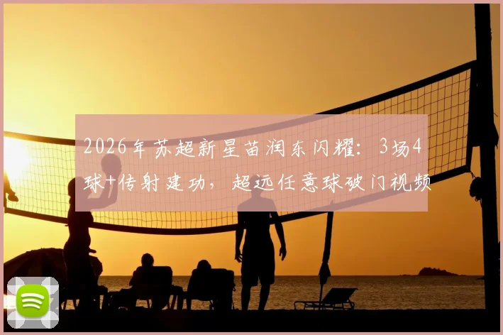 2026年苏超新星苗润东闪耀:3场4球+传射建功,超远任意球破门视频集锦与技术解析