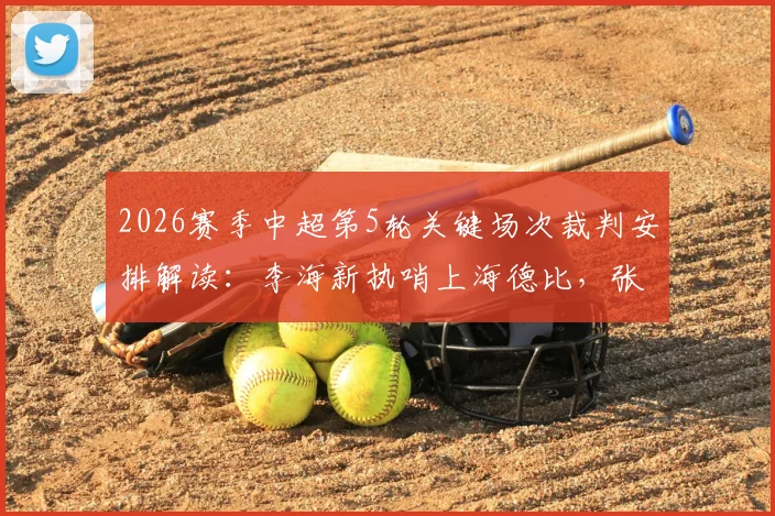 2026赛季中超第5轮关键场次裁判安排解读：李海新执哨上海德比，张雷执法河南对阵山东