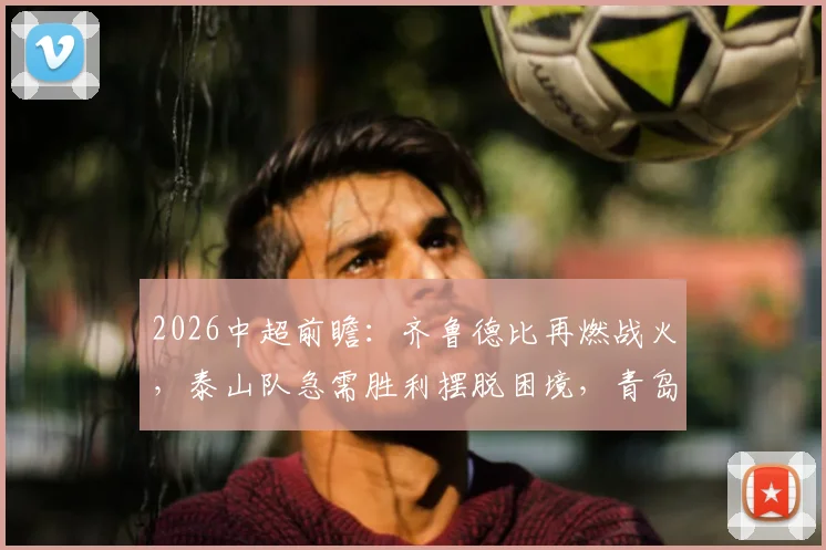 2026中超前瞻:齐鲁德比再燃战火,泰山队急需胜利摆脱困境,青岛西海岸能否终结五轮不胜尴尬?