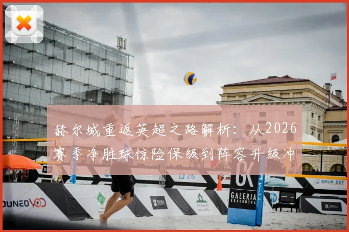 赫尔城重返英超之路解析：从2026赛季净胜球惊险保级到阵容升级冲超成功