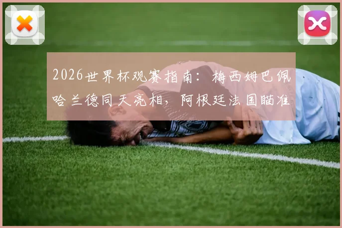 2026世界杯观赛指南:梅西姆巴佩哈兰德同天亮相,阿根廷法国瞄准连胜提前突围,附小组出线形势深度解读
