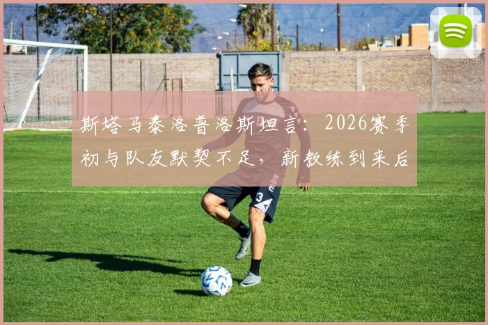 斯塔马泰洛普洛斯坦言：2026赛季初与队友默契不足，新教练到来后团队配合显著改善
